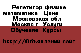 Репетитор физика математика › Цена ­ 500 - Московская обл., Москва г. Услуги » Обучение. Курсы   